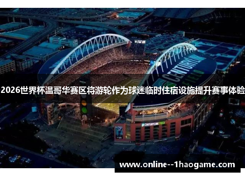 2026世界杯温哥华赛区将游轮作为球迷临时住宿设施提升赛事体验