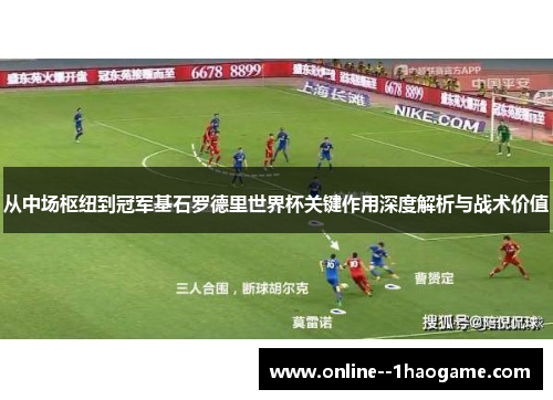 从中场枢纽到冠军基石罗德里世界杯关键作用深度解析与战术价值