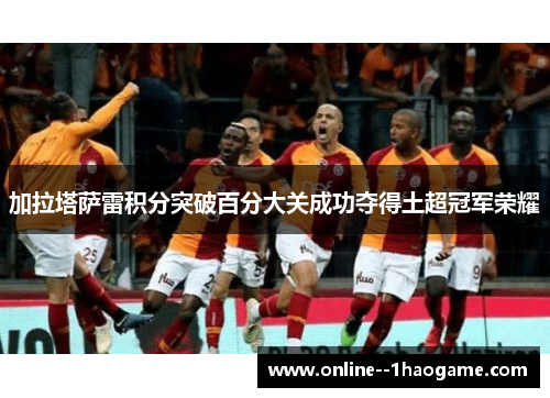 加拉塔萨雷积分突破百分大关成功夺得土超冠军荣耀