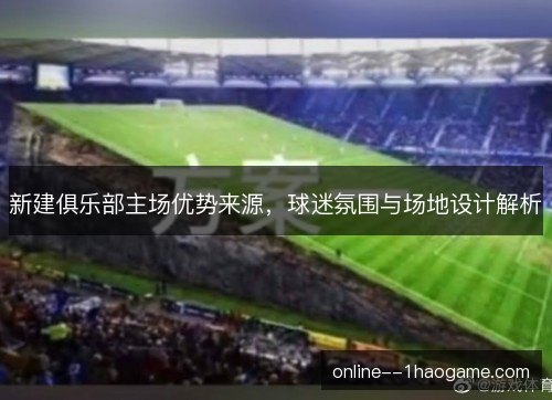 新建俱乐部主场优势来源，球迷氛围与场地设计解析