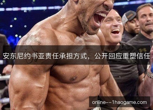 安东尼约书亚责任承担方式，公开回应重塑信任